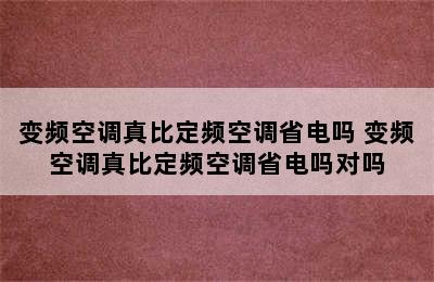 变频空调真比定频空调省电吗 变频空调真比定频空调省电吗对吗